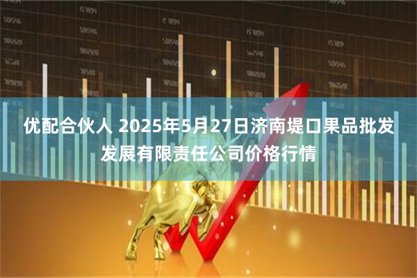 优配合伙人 2025年5月27日济南堤口果品批发发展有限责任公司价格行情