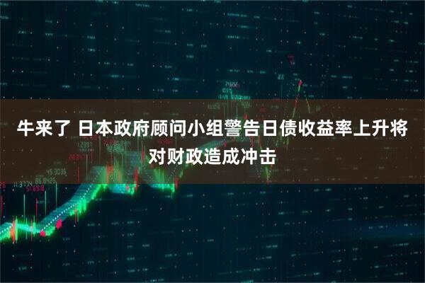 牛来了 日本政府顾问小组警告日债收益率上升将对财政造成冲击