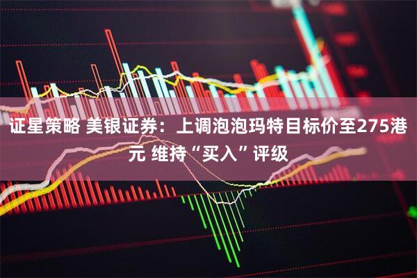 证星策略 美银证券：上调泡泡玛特目标价至275港元 维持“买入”评级