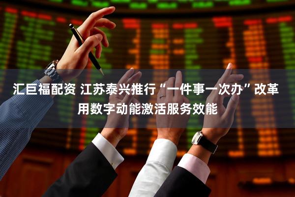 汇巨福配资 江苏泰兴推行“一件事一次办”改革 用数字动能激活服务效能