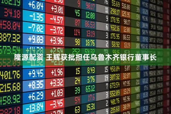 隆源配资 王辉获批担任乌鲁木齐银行董事长