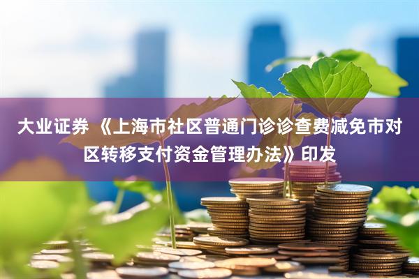 大业证券 《上海市社区普通门诊诊查费减免市对区转移支付资金管理办法》印发