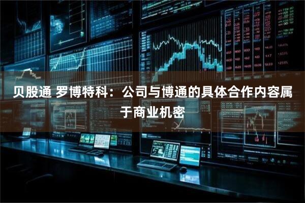 贝股通 罗博特科：公司与博通的具体合作内容属于商业机密