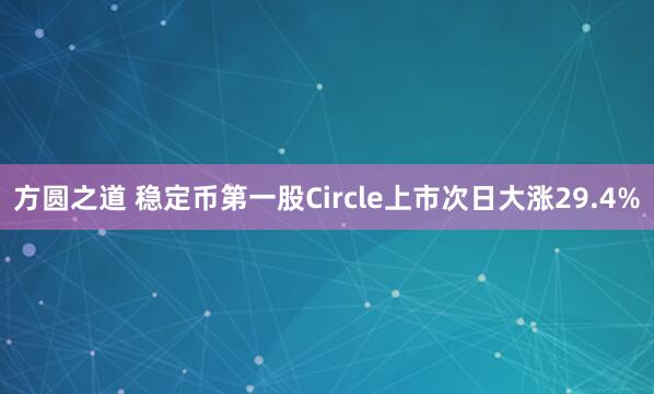 方圆之道 稳定币第一股Circle上市次日大涨29.4%