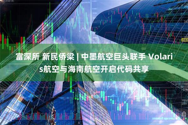 富深所 新民侨梁 | 中墨航空巨头联手 Volaris航空与海南航空开启代码共享