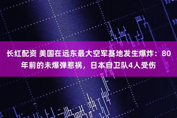 长红配资 美国在远东最大空军基地发生爆炸：80年前的未爆弹惹祸，日本自卫队4人受伤
