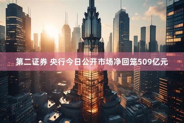 第二证券 央行今日公开市场净回笼509亿元