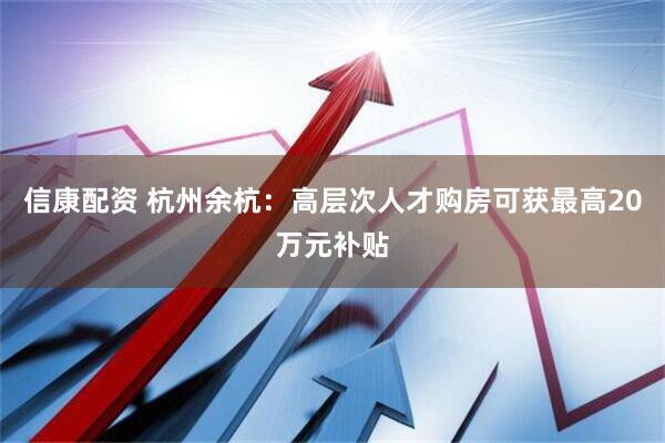 信康配资 杭州余杭：高层次人才购房可获最高20万元补贴