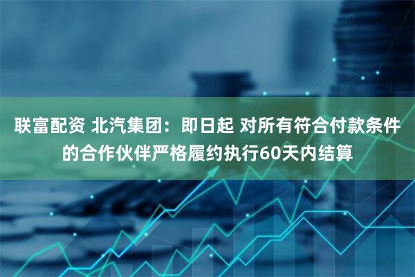 联富配资 北汽集团：即日起 对所有符合付款条件的合作伙伴严格履约执行60天内结算