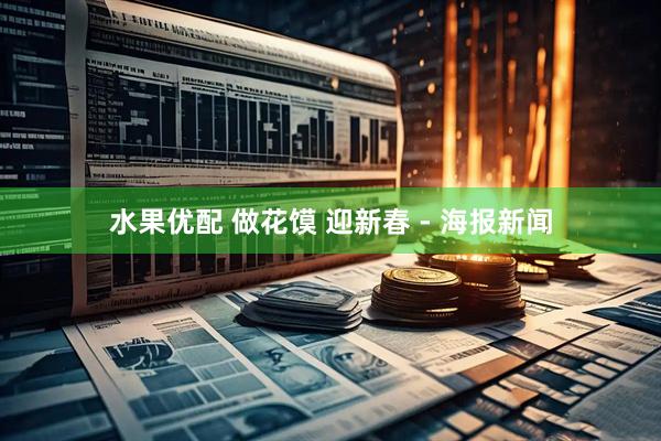 水果优配 做花馍 迎新春 - 海报新闻