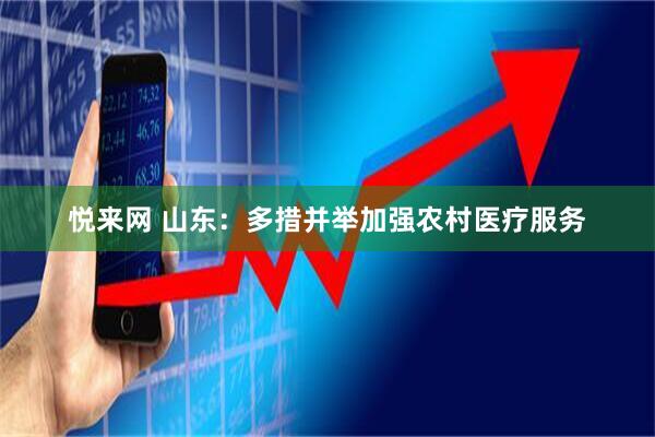悦来网 山东：多措并举加强农村医疗服务