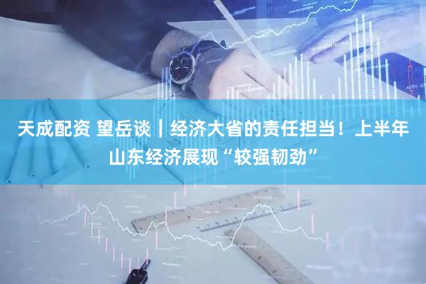 天成配资 望岳谈｜经济大省的责任担当！上半年山东经济展现“较强韧劲”