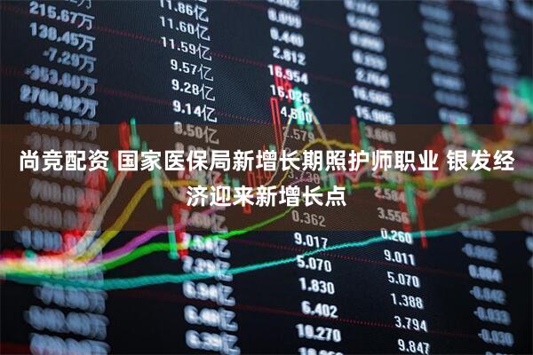 尚竞配资 国家医保局新增长期照护师职业 银发经济迎来新增长点