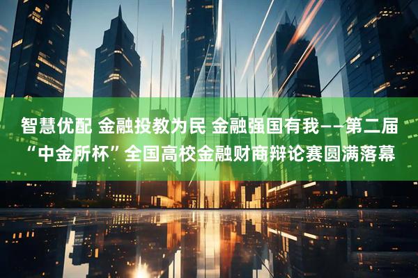 智慧优配 金融投教为民 金融强国有我——第二届“中金所杯”全国高校金融财商辩论赛圆满落幕