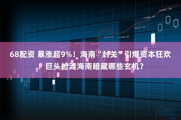 68配资 暴涨超9%！海南“封关”引爆资本狂欢！巨头抢滩海南暗藏哪些玄机？