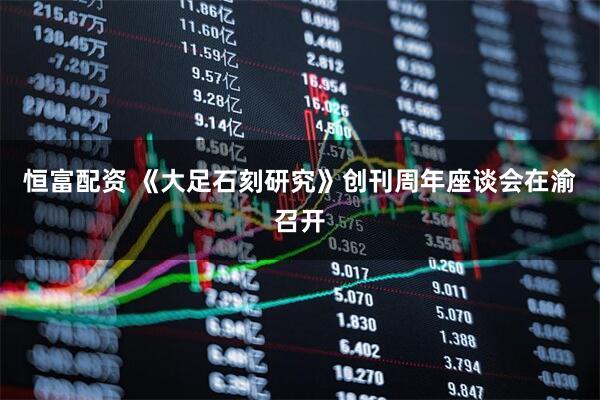 恒富配资 《大足石刻研究》创刊周年座谈会在渝召开