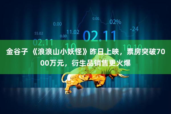 金谷子 《浪浪山小妖怪》昨日上映，票房突破7000万元，衍生品销售更火爆