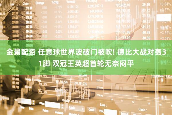 金景配资 任意球世界波破门被吹! 德比大战对轰31脚 双冠王英超首轮无奈闷平