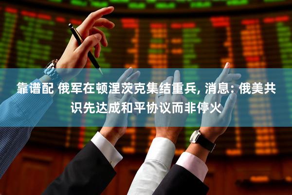 靠谱配 俄军在顿涅茨克集结重兵, 消息: 俄美共识先达成和平协议而非停火