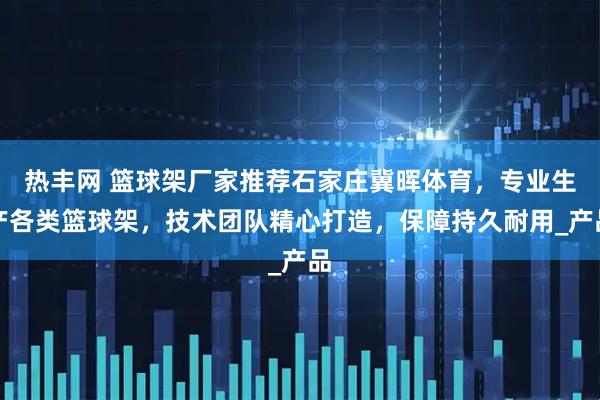 热丰网 篮球架厂家推荐石家庄冀晖体育，专业生产各类篮球架，技术团队精心打造，保障持久耐用_产品