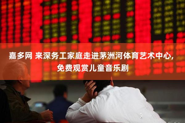 嘉多网 来深务工家庭走进茅洲河体育艺术中心, 免费观赏儿童音乐剧