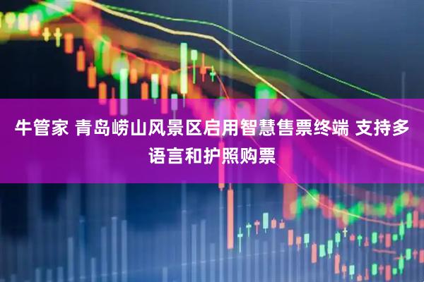 牛管家 青岛崂山风景区启用智慧售票终端 支持多语言和护照购票