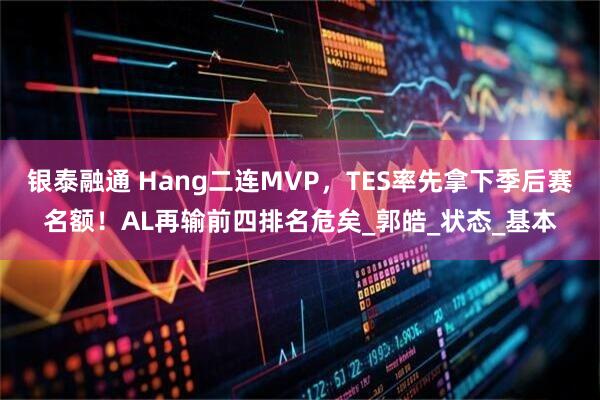 银泰融通 Hang二连MVP，TES率先拿下季后赛名额！AL再输前四排名危矣_郭皓_状态_基本