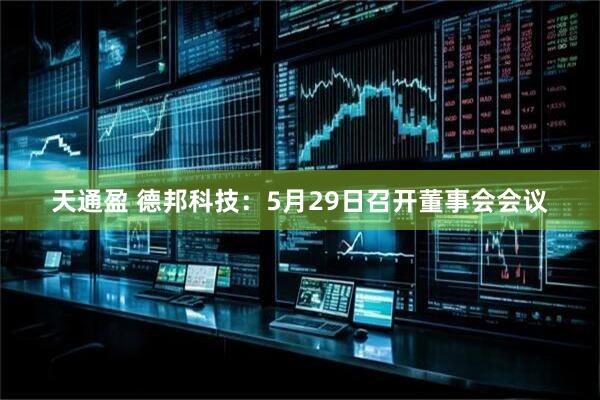 天通盈 德邦科技：5月29日召开董事会会议