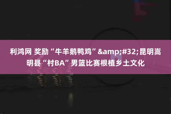 利鸿网 奖励“牛羊鹅鸭鸡” 昆明嵩明县“村BA”男篮比赛根植乡土文化
