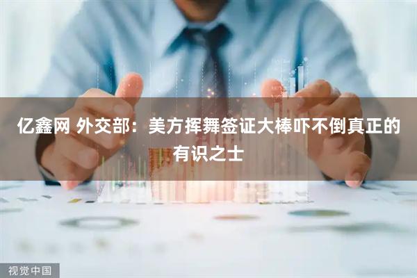 亿鑫网 外交部：美方挥舞签证大棒吓不倒真正的有识之士