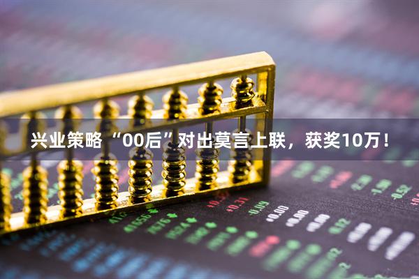 兴业策略 “00后”对出莫言上联，获奖10万！