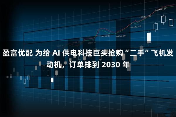 盈富优配 为给 AI 供电科技巨头抢购“二手”飞机发动机，订单排到 2030 年
