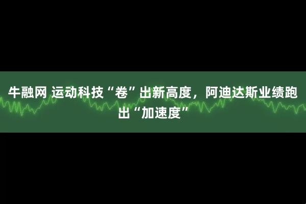 牛融网 运动科技“卷”出新高度，阿迪达斯业绩跑出“加速度”