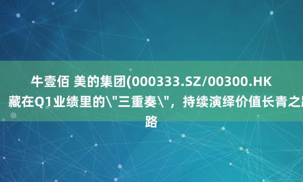 牛壹佰 美的集团(000333.SZ/00300.HK)：藏在Q1业绩里的＂三重奏＂，持续演绎价值长青之路