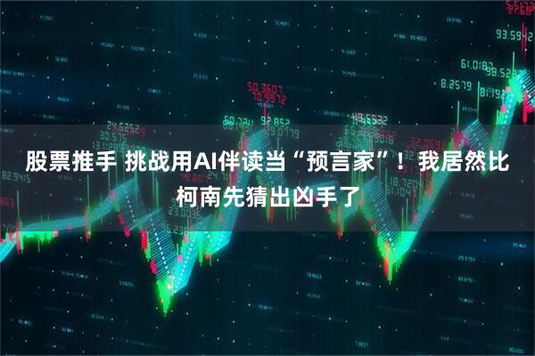 股票推手 挑战用AI伴读当“预言家”！我居然比柯南先猜出凶手了