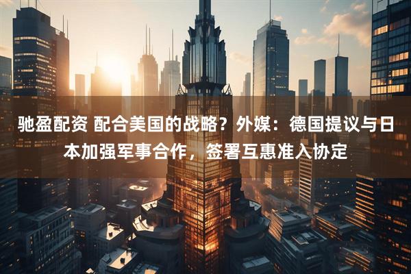 驰盈配资 配合美国的战略？外媒：德国提议与日本加强军事合作，签署互惠准入协定