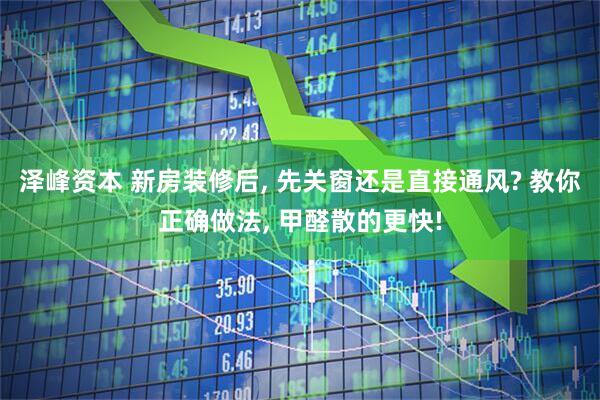泽峰资本 新房装修后, 先关窗还是直接通风? 教你正确做法, 甲醛散的更快!
