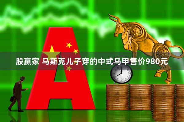 股赢家 马斯克儿子穿的中式马甲售价980元