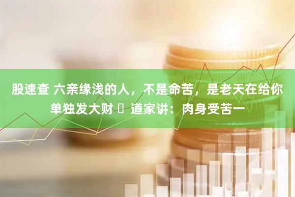 股速查 六亲缘浅的人，不是命苦，是老天在给你单独发大财 ​道家讲：肉身受苦一